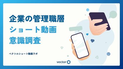 「ベクトルショート動画ラボ」を設立、初の意識調査を実施　企業の管理職層の約6割がショート動画を視聴し、ビジネス分野や最新ニュースの情報取得に活用していることが判明