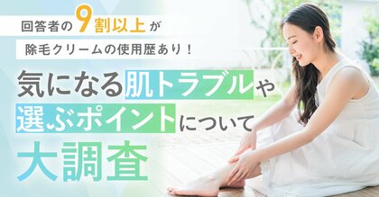 【回答者の9割以上が除毛クリームの使用歴あり!】気になる肌トラブルや選ぶポイントついて大調査