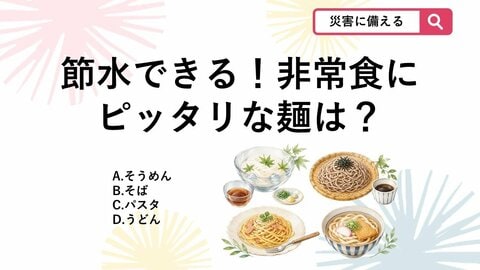 【防災クイズ】荷物を減らしたいママ必見！茹でたあとに水にさらす必要がなく、節水調理ができるおすすめの非常食は？