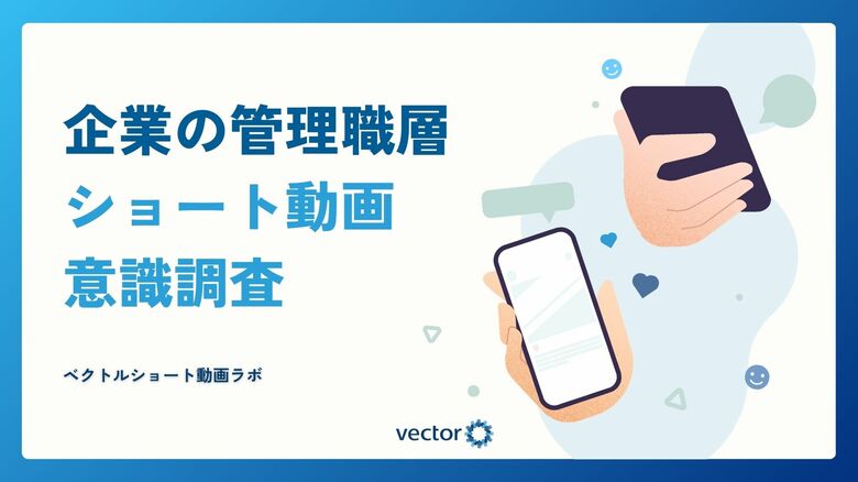 「ベクトルショート動画ラボ」を設立、初の意識調査を実施　企業の管理職層の約6割がショート動画を視聴し、ビジネス分野や最新ニュースの情報取得に活用していることが判明