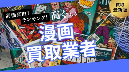 漫画買取で失敗しないおすすめの業者選び方6選!全巻セットや限定版を高額査定するポイントとは?