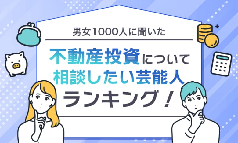【男女1000人に聞いた】不動産投資について相談したい芸能人ランキング！