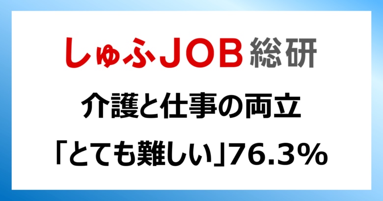 <ワーキングケアラー>介護と仕事の両立「とても難しい」76.3%/在宅勤務で「両立しやすくなる」48.4%