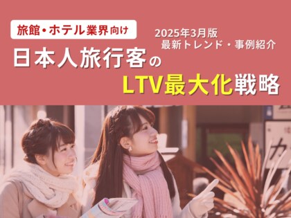 旅館・ホテル業界向け|日本人旅行客のLTV最大化戦略をまとめた最新トレンド・事例紹介レポート【2025年3月版】