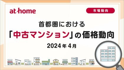 【アットホーム調査】首都圏における「中古マンション」の価格動向(2024年4月)