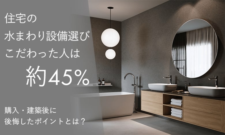 住宅の水まわり設備選びで「こだわった」人は約45％。購入・建築後に後悔したポイントとは？