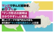 マンガで学んだ経験者、約97%が「マンガ形式の説明は分かりやすい」と実感。難しいテーマや専門的な内容も約5割が「マンガ版を読みたい」と回答
