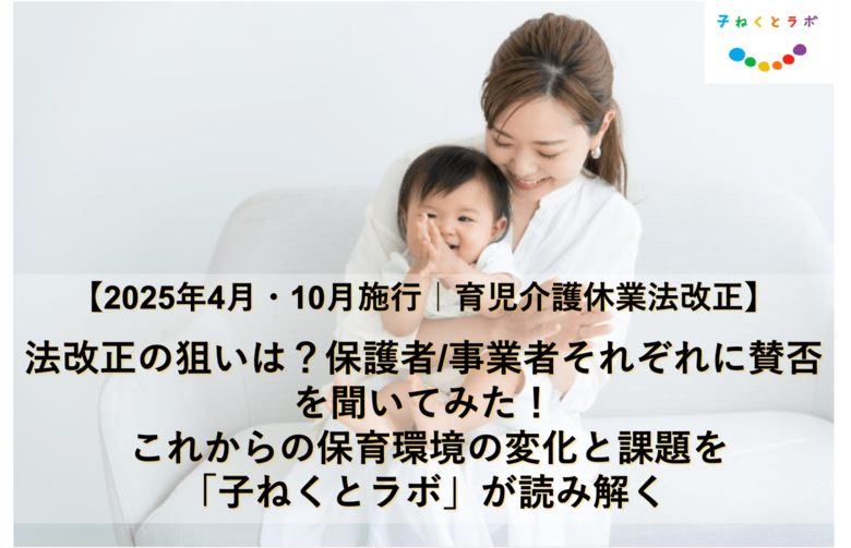 【2025年4月・10月施行の育児介護休業法改正】法改正の狙いは？ 保護者/事業者それぞれに賛否を聞いてみた！これからの保育環境の変化と課題を「子ねくとラボ」が読み解く
