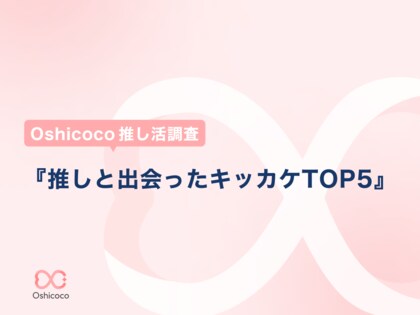 【Oshicoco推し活調査】4/4推し推しの日記念!『推しに出会ったキッカケTO5』を発表