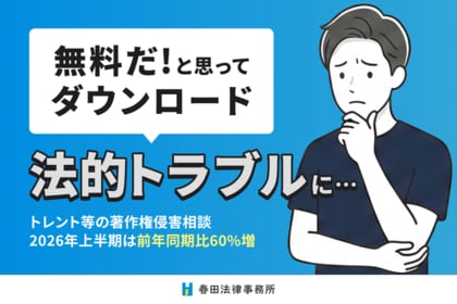「無料だと思ってダウンロード」が法的トラブルに──トレント等の著作権侵害相談、2026年上半期は前年同期比60%増
