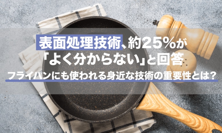 表面処理技術、約25%が「よく分からない」と回答。フライパンにも使われる身近な技術の重要性とは？