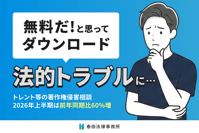 「無料だと思ってダウンロード」が法的トラブルに──トレント等の著作権侵害相談、2026年上半期は前年同期比60%増