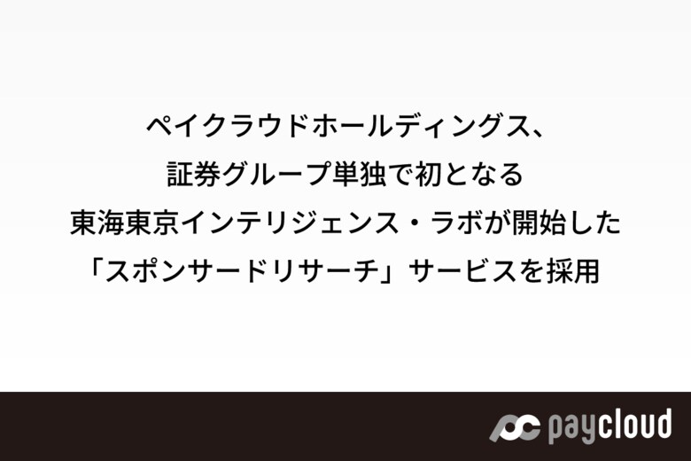 ペイクラウドホールディングス、証券グループ単独で初となる東海東京インテリジェンス・ラボが開始した「スポンサードリサーチ」サービスを採用