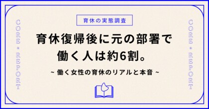 【育休の実態調査】育休復帰後に元の部署でフルタイム勤務する人は約6割。働く女性の育休のリアルと本音。