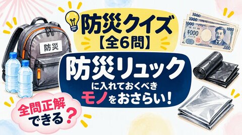 【防災クイズ全6問】現金・水・ゴミ袋…防災リュックの点検できていますか？避難所で役立つ知識