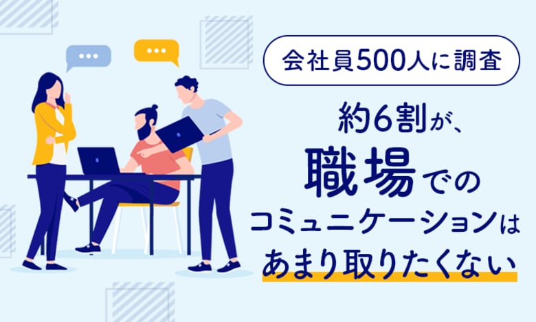【会社員500人に調査】約6割が、職場でのコミュニケーションは「あまり取りたくない」