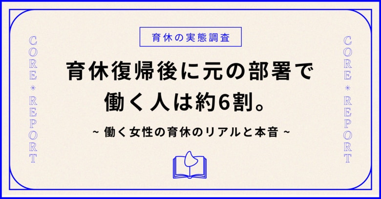 【育休の実態調査】育休復帰後に元の部署でフルタイム勤務する人は約6割。働く女性の育休のリアルと本音。