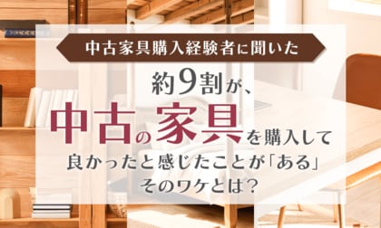 【中古家具購入経験者に聞いた】約9割が、中古の家具を購入して良かったと感じたことが「ある」そのワケとは?