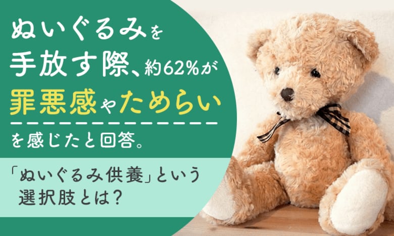 ぬいぐるみを手放す際、約62%が「罪悪感やためらいを感じた」と回答。「ぬいぐるみ供養」という選択肢とは？