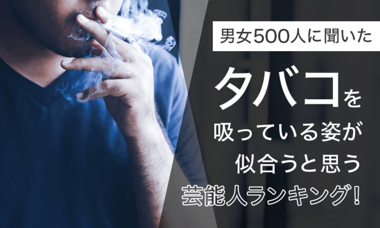 【男女500人に聞いた】タバコを吸っている姿が似合うと思う芸能人ランキング!