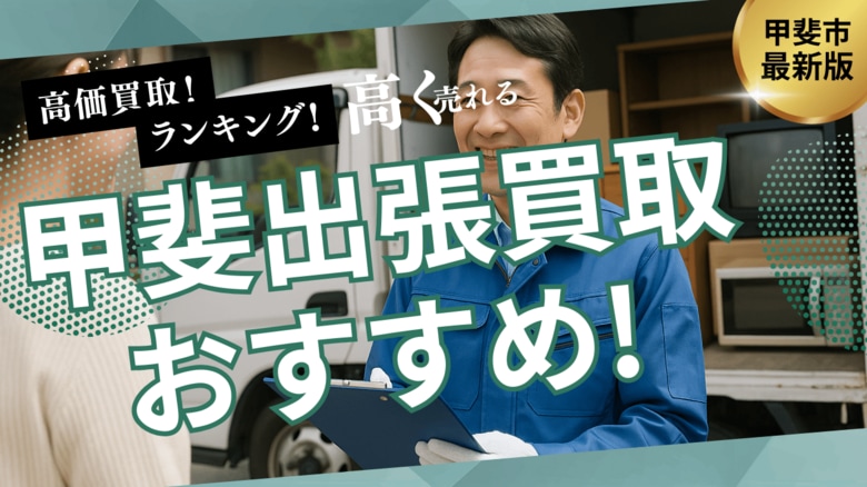 甲斐市の出張買取サービスのおすすめランキングを発表！リサイクルショップで買取できないものも紹介します