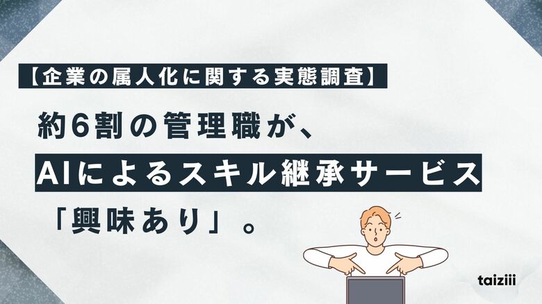 【企業の属人化に関する実態調査】約6割の管理職が、AIによるスキル継承サービスに「興味あり」。従来手法の限界を超える解決策に高い期待。