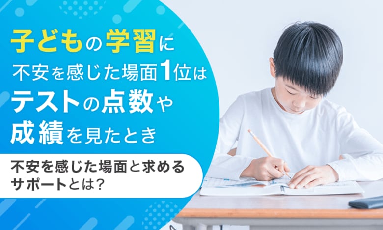 子どもの学習に不安を感じた場面1位は「テストの点数や成績を見たとき」。不安を感じた場面と求めるサポートとは？