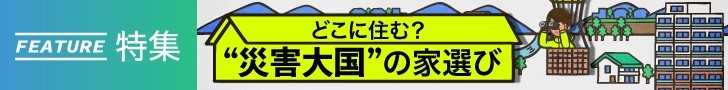 「どこに住む?“災害大国”の家選び」特集をすべて見る!