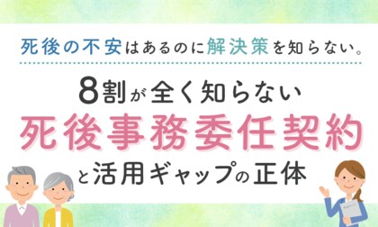 「死後の不安」はあるのに解決策を知らない。8割が“全く知らない”「死後事務委任契約」と活用ギャップの正体