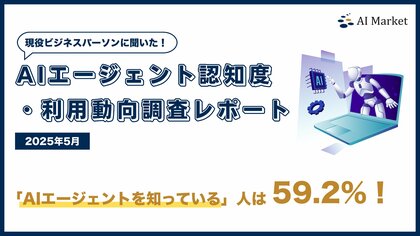 「AIエージェントの認知率は59.2%」- 全国400名のビジネスパーソンを対象に実施した最新『AIエージェント認知度・利用動向調査レポート|2025年5月』