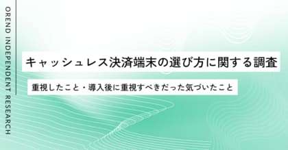 キャッシュレス決済端末の選び方を250人に調査｜重視したこと・導入後に重視すべきと感じたポイントにギャップは？【OREND（オレンド）独自調査レポート】