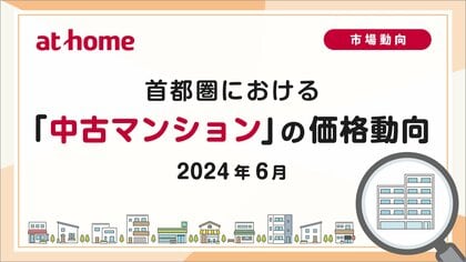 【アットホーム調査】首都圏における「中古マンション」の価格動向(2024年6月)