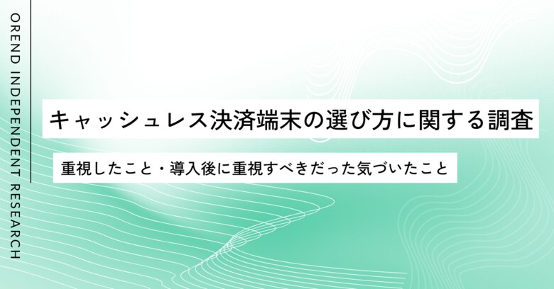 キャッシュレス決済端末の選び方を250人に調査｜重視したこと・導入後に重視すべきと感じたポイントにギャップは？【OREND（オレンド）独自調査レポート】