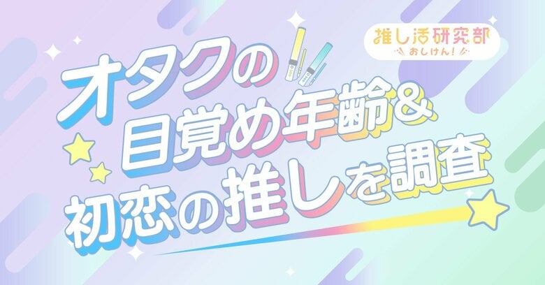【人生初の推し、覚えてる?】男性アイドル、歌い手、アニメキャラ…オタクの目覚め年齢&初恋の推しを調査