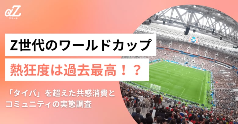 Z世代のワールドカップ熱狂度は過去最高！？「タイパ」を超えた共感消費とコミュニティの実態調査