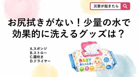 【防災クイズ】お尻拭きが切れた！水を節約しながら肌をキレイにする便利グッズとは？