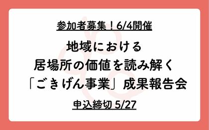 【参加者募集、6/4開催】地域における居場所の価値を読み解く「ごきげん事業」成果報告会【申込締切5/27】