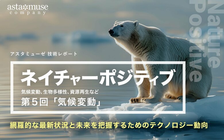 「ネイチャーポジティブ(気候変動、生物多様性、資源再生など)」の網羅的な最新状況と未来を把握するためのテクノロジー動向:第5回 気候変動