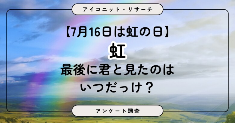 【7月16日は虹の日】同じ虹を見て…「うれしい！」女性は半数超、男性は約3人に1人　6,855人に聞いてみた【SEO・AIO時代に効く一次データ・アンケート調査受託】