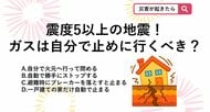 【防災クイズ】激しい揺れの中、火元へ走るのは大怪我の元。震度5程度の地震が起きたとき、自宅のガスはどうなるでしょう？