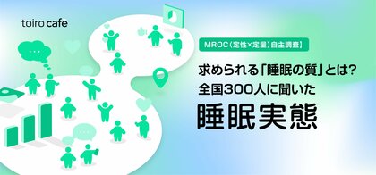 求められる「睡眠の質」とは？全国300人に聞いた睡眠実態【MROC（定性×定量）自主調査】