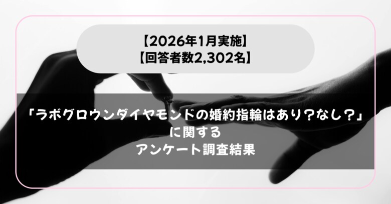 【女性2,302名回答】「ラボグロウンダイヤモンドの婚約指輪はあり？なし？」に関するアンケート調査結果【2026年1月実施】