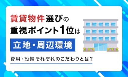 賃貸物件選びの重視ポイント1位は「立地・周辺環境」。費用・設備それぞれのこだわりとは？