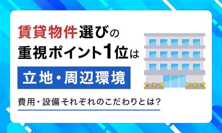 賃貸物件選びの重視ポイント1位は「立地・周辺環境」。費用・設備それぞれのこだわりとは？