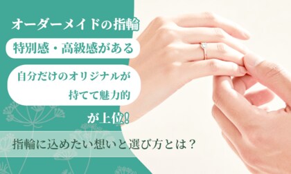 オーダーメイドの指輪「特別感・高級感がある」「自分だけのオリジナルが持てて魅力的」が上位！指輪に込めたい想いと選び方とは？