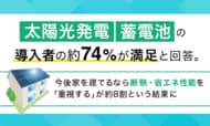 太陽光発電・蓄電池の導入者の約74％が満足と回答。今後家を建てるなら断熱・省エネ性能を「重視する」が約8割という結果に