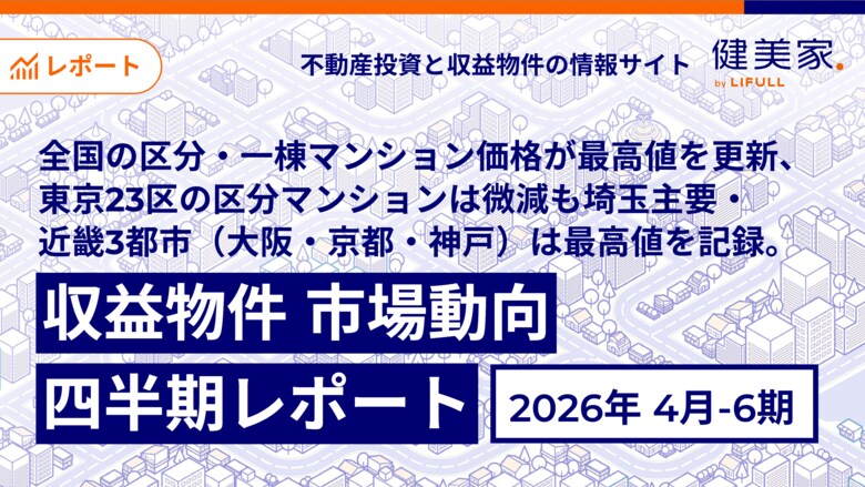 全国の区分・一棟マンション価格が最高値を更新、東京23区の区分マンションは微減も埼玉主要・近畿3都市（大阪・京都・神戸）は最高値を記録。「収益物件 市場動向四半期レポート」2026年4月～6月期