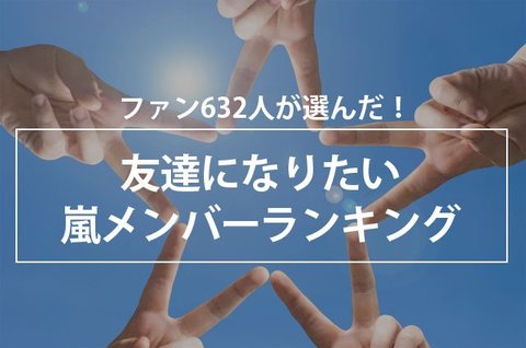 ファン632人が選んだ 友達になりたい嵐メンバーランキング