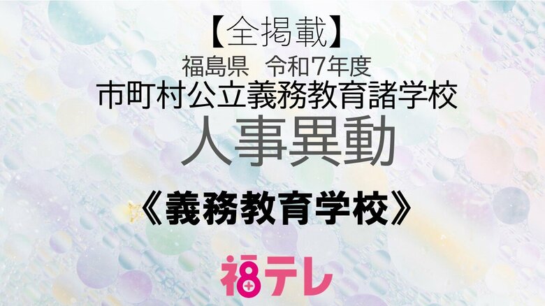 【全掲載】福島県《義務教育学校》　校長・副校長・教頭・教諭の人事異動　令和7年度・市町村公立義務教育諸学校｜FNNプライムオンライン