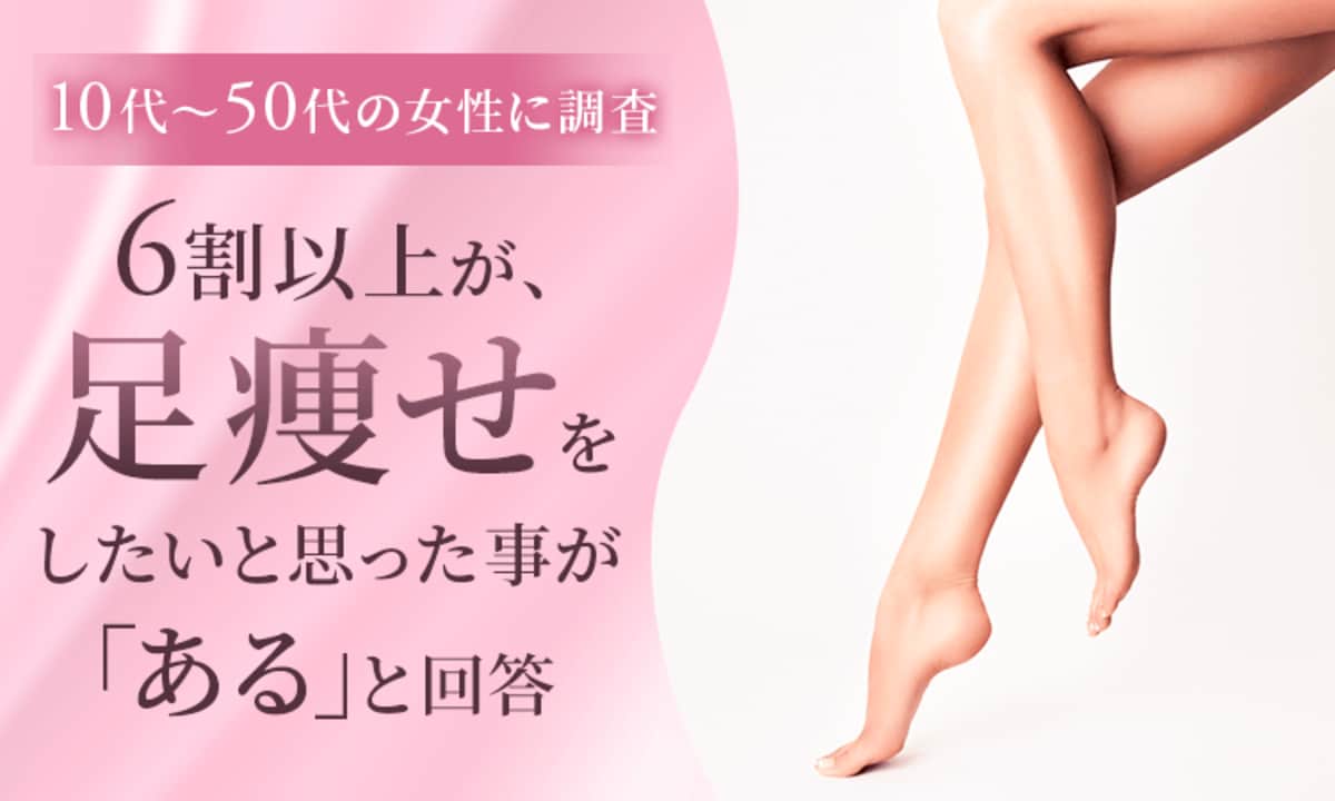10代～50代の女性に調査】6割以上が、足痩せをしたいと思った事が